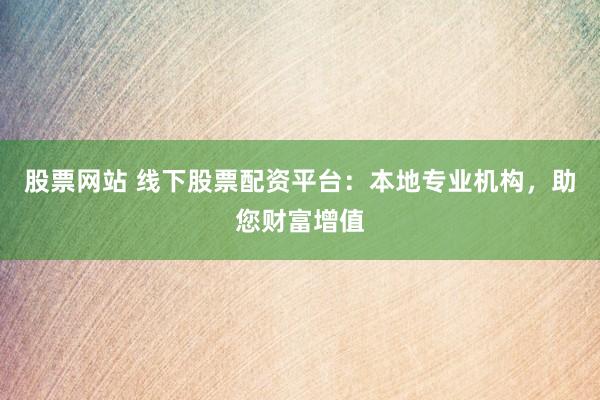股票网站 线下股票配资平台：本地专业机构，助您财富增值