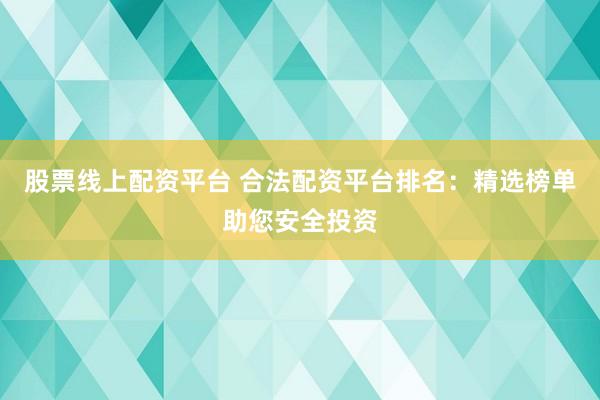 股票线上配资平台 合法配资平台排名：精选榜单助您安全投资