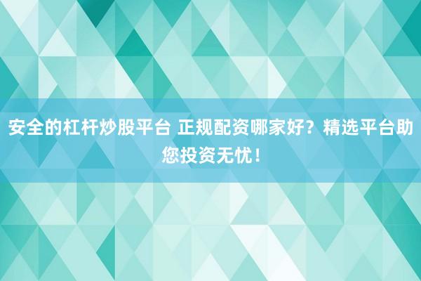 安全的杠杆炒股平台 正规配资哪家好？精选平台助您投资无忧！