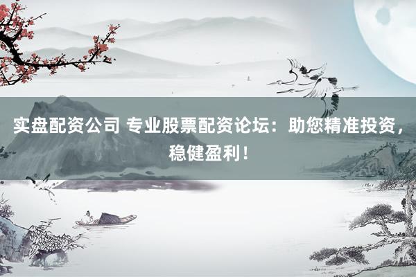 实盘配资公司 专业股票配资论坛：助您精准投资，稳健盈利！