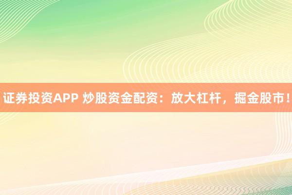 证券投资APP 炒股资金配资：放大杠杆，掘金股市！
