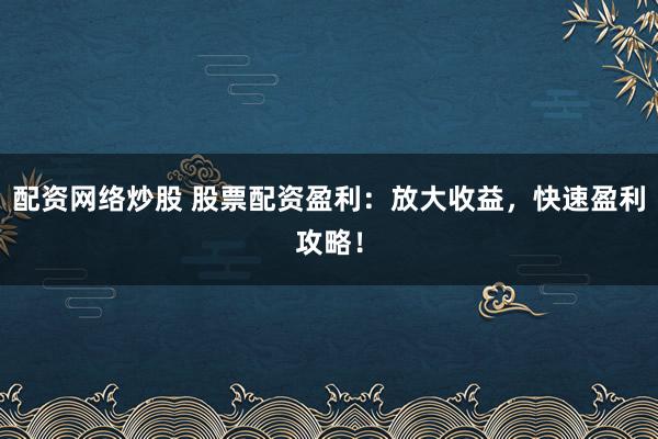 配资网络炒股 股票配资盈利：放大收益，快速盈利攻略！