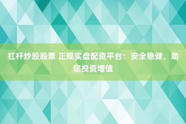 杠杆炒股股票 正规实盘配资平台：安全稳健，助您投资增值