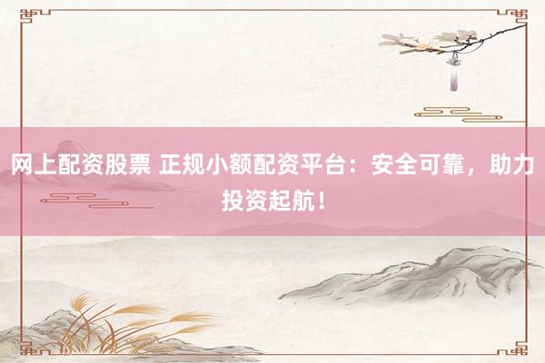 网上配资股票 正规小额配资平台：安全可靠，助力投资起航！