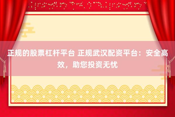 正规的股票杠杆平台 正规武汉配资平台：安全高效，助您投资无忧