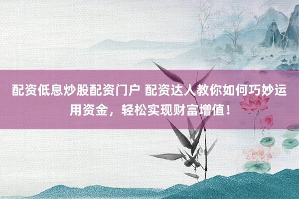 配资低息炒股配资门户 配资达人教你如何巧妙运用资金，轻松实现财富增值！