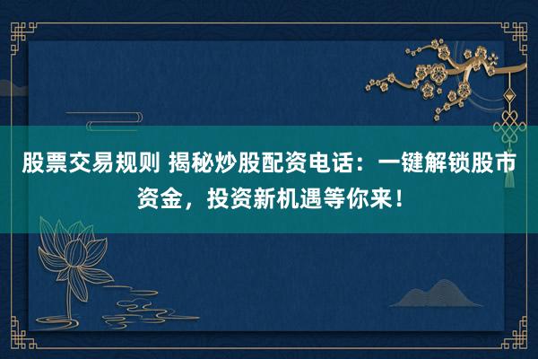 股票交易规则 揭秘炒股配资电话：一键解锁股市资金，投资新机遇等你来！