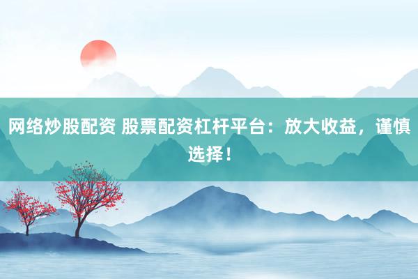 网络炒股配资 股票配资杠杆平台：放大收益，谨慎选择！