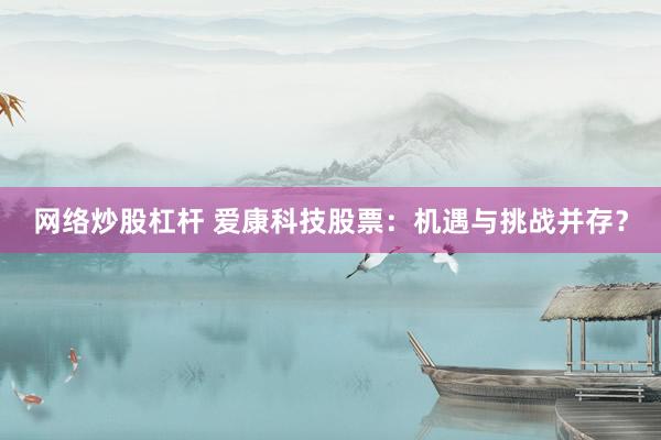网络炒股杠杆 爱康科技股票：机遇与挑战并存？