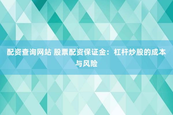配资查询网站 股票配资保证金：杠杆炒股的成本与风险