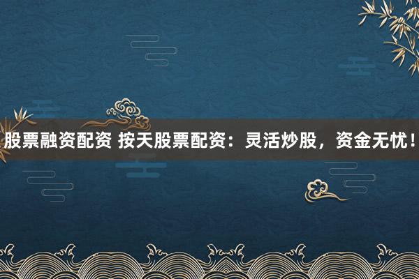 股票融资配资 按天股票配资：灵活炒股，资金无忧！