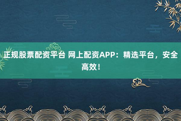 正规股票配资平台 网上配资APP：精选平台，安全高效！