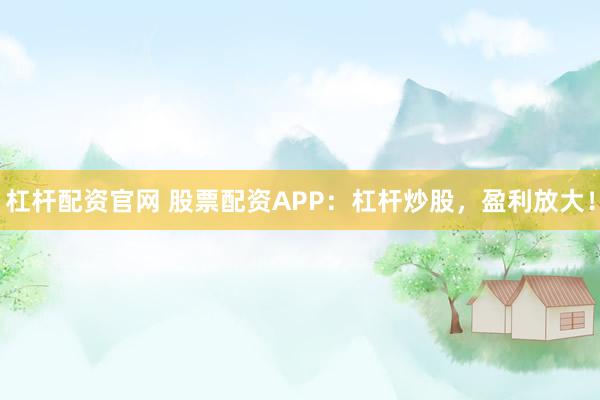 杠杆配资官网 股票配资APP：杠杆炒股，盈利放大！