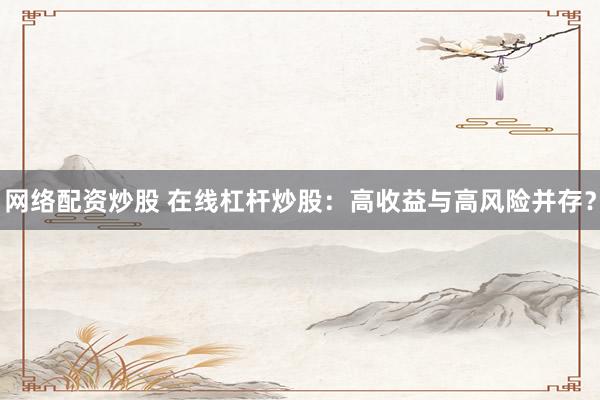 网络配资炒股 在线杠杆炒股：高收益与高风险并存？