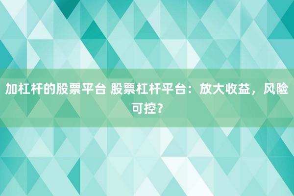 加杠杆的股票平台 股票杠杆平台：放大收益，风险可控？