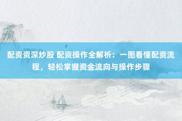 配资资深炒股 配资操作全解析：一图看懂配资流程，轻松掌握资金流向与操作步骤