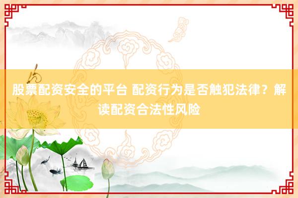 股票配资安全的平台 配资行为是否触犯法律？解读配资合法性风险