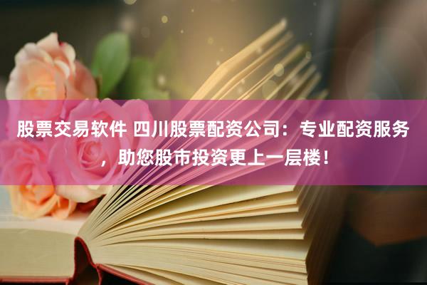 股票交易软件 四川股票配资公司：专业配资服务，助您股市投资更上一层楼！