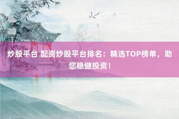 炒股平台 配资炒股平台排名：精选TOP榜单，助您稳健投资！