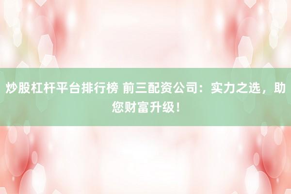 炒股杠杆平台排行榜 前三配资公司：实力之选，助您财富升级！