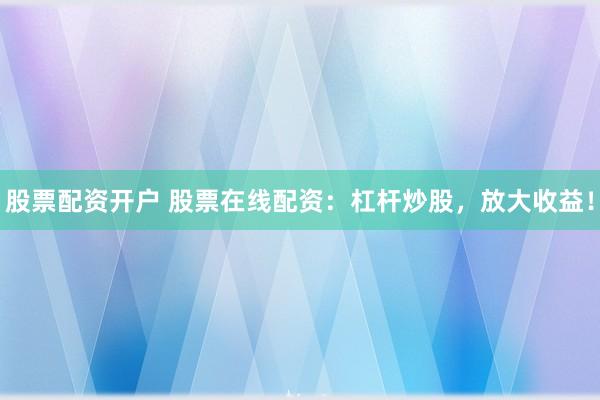 股票配资开户 股票在线配资：杠杆炒股，放大收益！