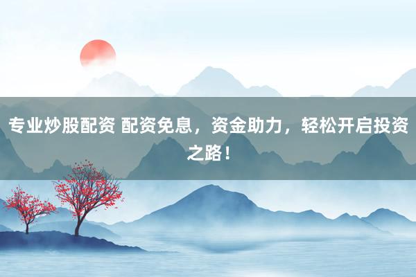专业炒股配资 配资免息，资金助力，轻松开启投资之路！