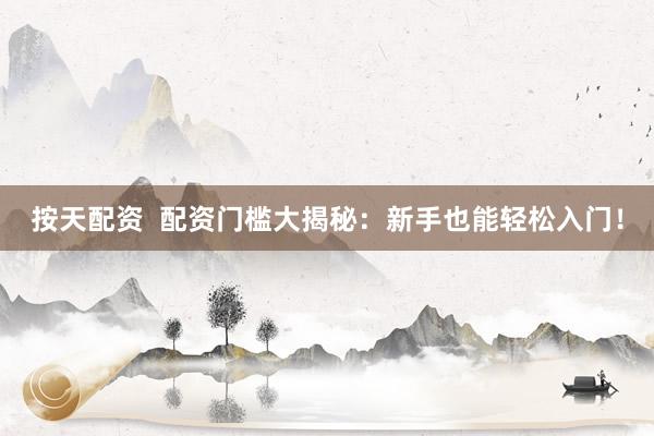 按天配资  配资门槛大揭秘：新手也能轻松入门！