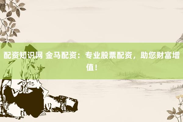 配资知识网 金马配资：专业股票配资，助您财富增值！