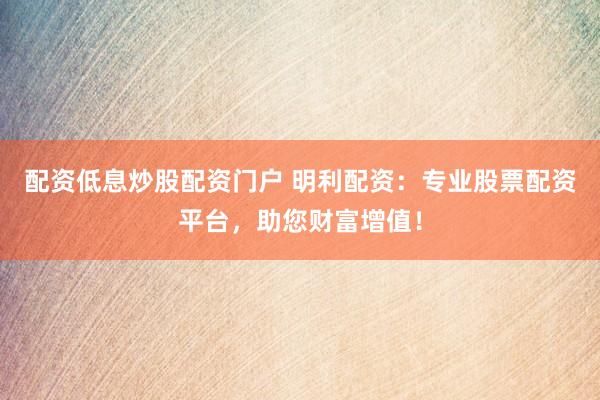 配资低息炒股配资门户 明利配资：专业股票配资平台，助您财富增值！