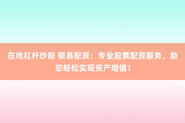 在线杠杆炒股 银易配资：专业股票配资服务，助您轻松实现资产增值！