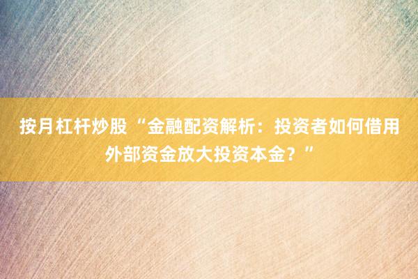 按月杠杆炒股 “金融配资解析：投资者如何借用外部资金放大投资本金？”