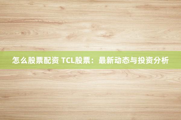 怎么股票配资 TCL股票：最新动态与投资分析