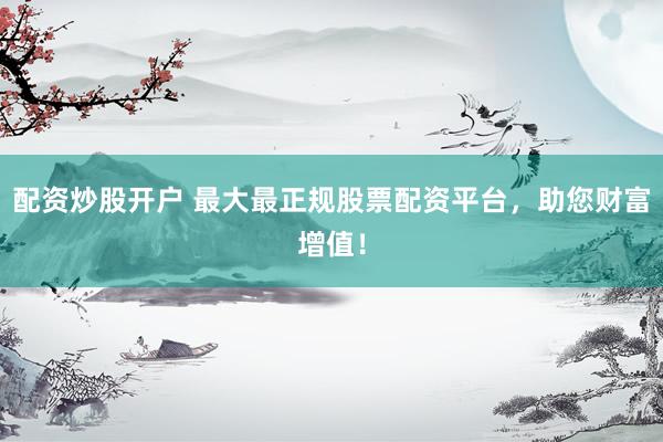 配资炒股开户 最大最正规股票配资平台，助您财富增值！
