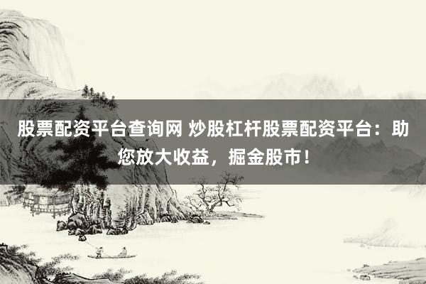 股票配资平台查询网 炒股杠杆股票配资平台：助您放大收益，掘金股市！
