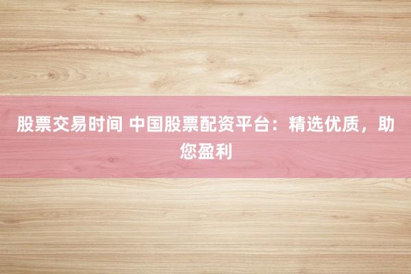 股票交易时间 中国股票配资平台：精选优质，助您盈利
