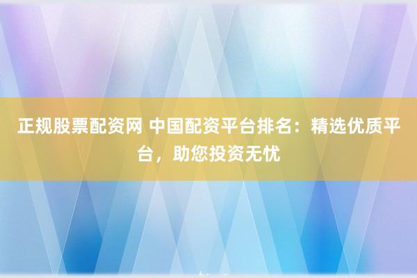 正规股票配资网 中国配资平台排名：精选优质平台，助您投资无忧