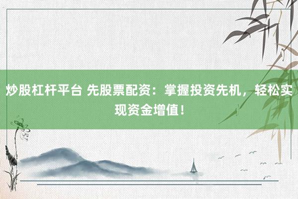炒股杠杆平台 先股票配资：掌握投资先机，轻松实现资金增值！