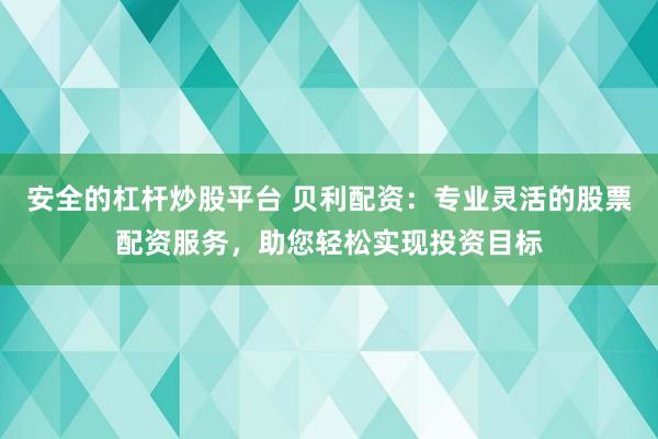 安全的杠杆炒股平台 贝利配资：专业灵活的股票配资服务，助您轻松实现投资目标