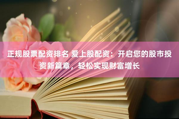 正规股票配资排名 爱上股配资：开启您的股市投资新篇章，轻松实现财富增长