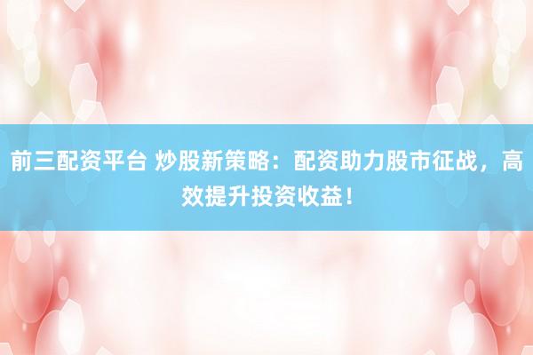 前三配资平台 炒股新策略：配资助力股市征战，高效提升投资收益！