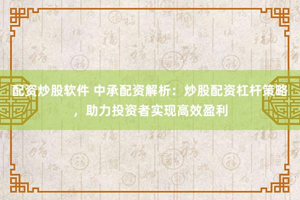 配资炒股软件 中承配资解析：炒股配资杠杆策略，助力投资者实现高效盈利