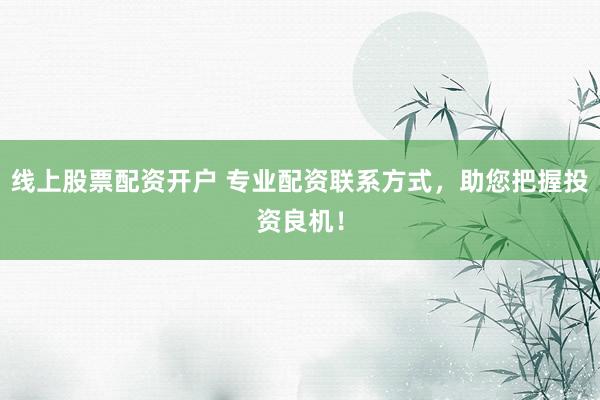线上股票配资开户 专业配资联系方式，助您把握投资良机！