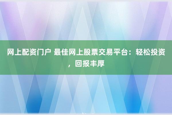 网上配资门户 最佳网上股票交易平台：轻松投资，回报丰厚