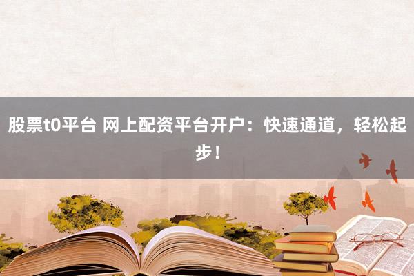 股票t0平台 网上配资平台开户：快速通道，轻松起步！