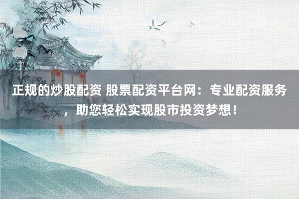 正规的炒股配资 股票配资平台网：专业配资服务，助您轻松实现股市投资梦想！