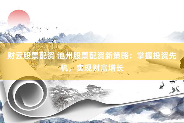 财云股票配资 池州股票配资新策略：掌握投资先机，实现财富增长
