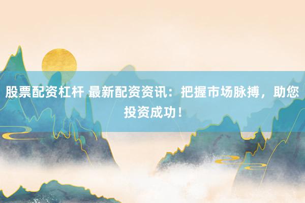 股票配资杠杆 最新配资资讯：把握市场脉搏，助您投资成功！