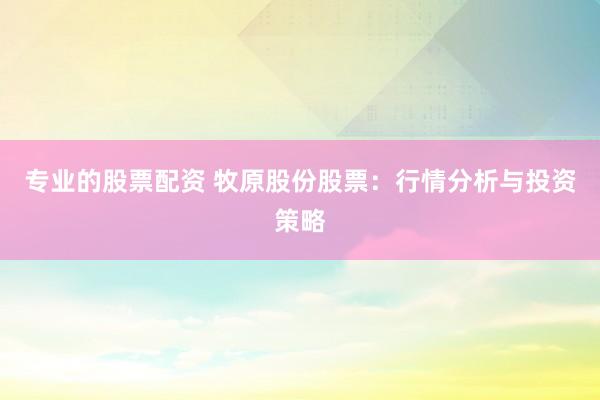 专业的股票配资 牧原股份股票：行情分析与投资策略