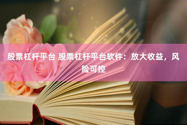 股票杠杆平台 股票杠杆平台软件：放大收益，风险可控