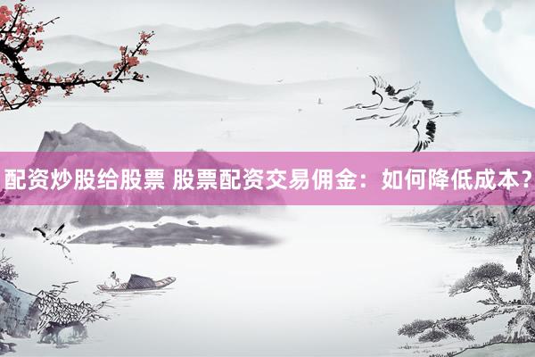 配资炒股给股票 股票配资交易佣金：如何降低成本？